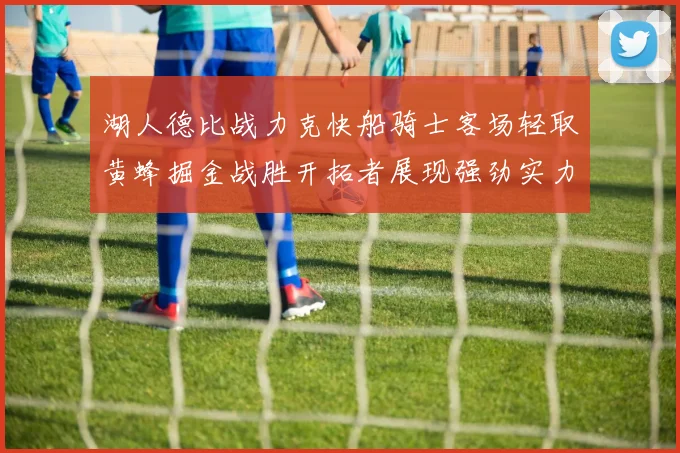 湖人德比战力克快船骑士客场轻取黄蜂掘金战胜开拓者展现强劲实力