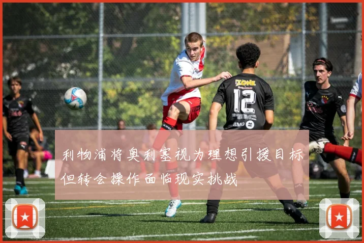 利物浦将奥利塞视为理想引援目标但转会操作面临现实挑战