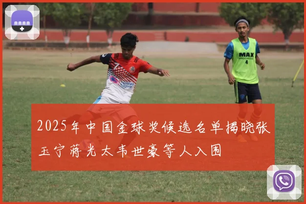 2025年中国金球奖候选名单揭晓张玉宁蒋光太韦世豪等人入围