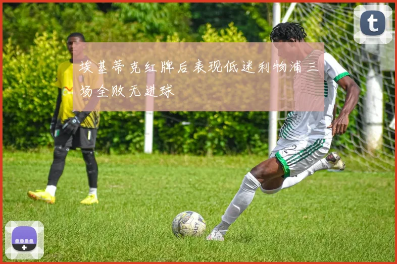 埃基蒂克红牌后表现低迷利物浦三场全败无进球