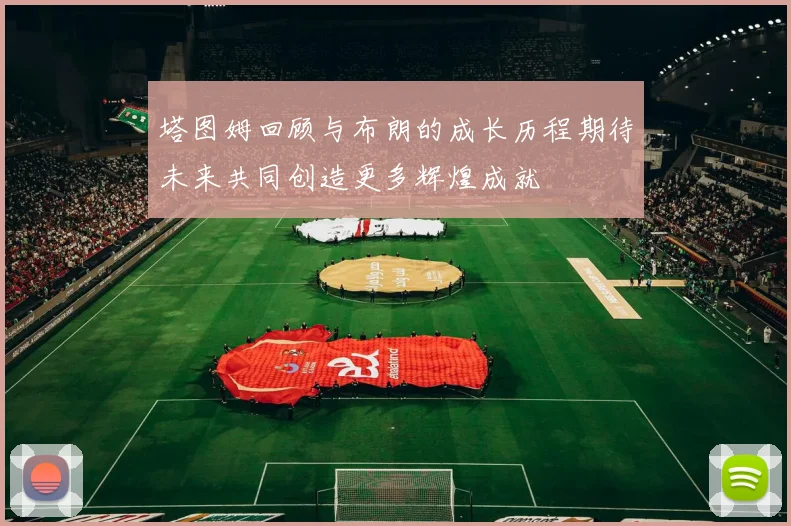 塔图姆回顾与布朗的成长历程期待未来共同创造更多辉煌成就