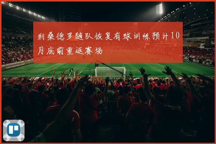 利桑德罗随队恢复有球训练预计10月底前重返赛场